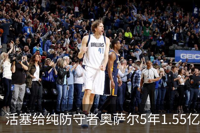 活塞给纯防守者奥萨尔5年1.55亿提前续约合同 到底值不值？