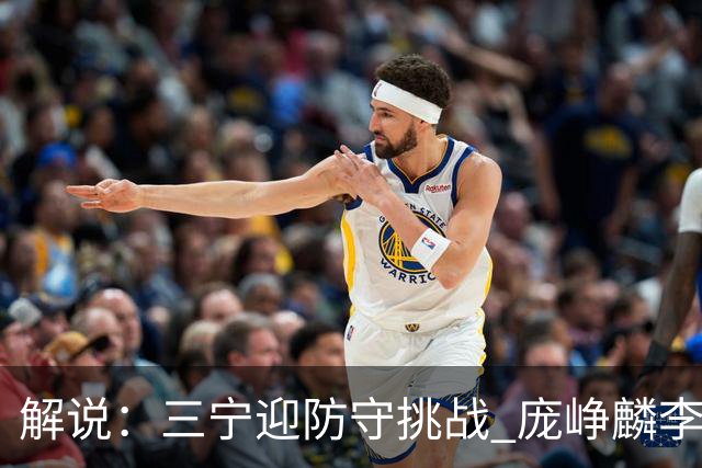 解说：三宁迎防守挑战 庞峥麟李悦洲需做准备 王俊杰或成破局关键